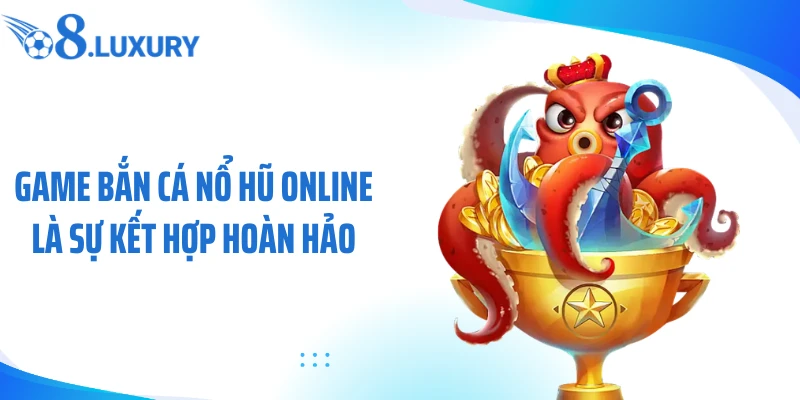 Game bắn cá nổ hũ online là sự kết hợp hoàn hảo