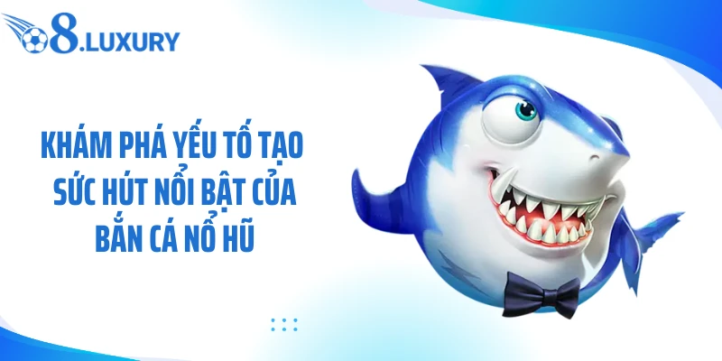 Khám phá yếu tố tạo sức hút nổi bật của bắn cá nổ hũ